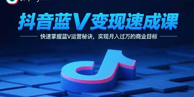 抖音蓝V变现速成课，快速掌握蓝V运营秘诀，实现月入过万的商业目标-极客网创