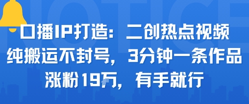 口播IP打造：二创热点视频，纯搬运不封号，3分钟一条作品，涨粉19w，有手就行-极客网创