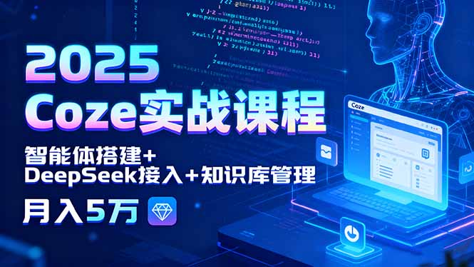 2025 Coze实战课程，智能体搭建+DeepSeek接入+知识库管理，月入5万-极客网创
