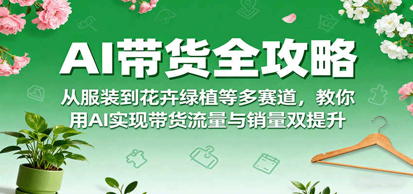 AI带货全攻略，从服装到花卉绿植等多赛道，教你用AI实现带货流量与销量双提升-极客网创