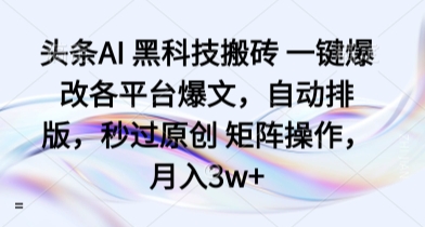 头条AI 黑科技搬砖 一键爆改各平台爆文，自动排版，秒过原创 矩阵操作，月入3w+【揭秘】-极客网创