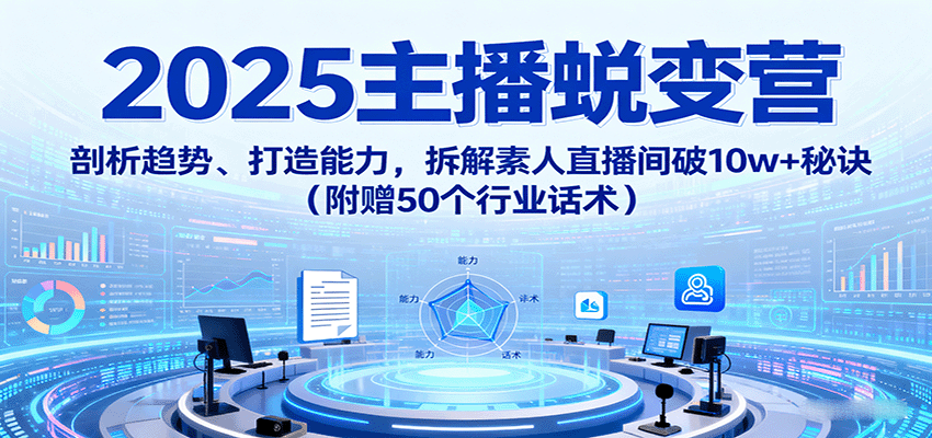 2025主播蜕变营：剖析趋势、打造能力，拆解素人直播间破10w+秘诀(附赠50个行业话术)-极客网创