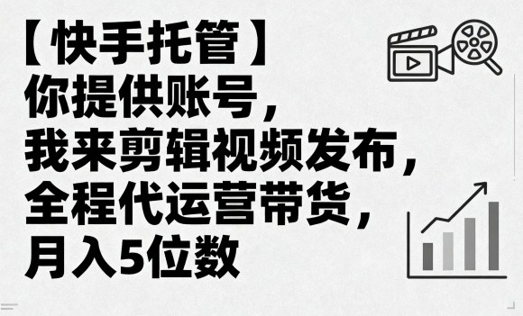 【快手托管】你提供账号，我来剪辑视频发布，全程代运营带货，月入5位数【揭秘】-极客网创