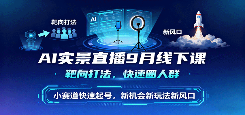 AI实景直播9月线下课，靶向打法，快速圈人群，小塞道快速起号，新机会新玩法新风口-极客网创