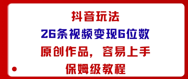 抖音玩法26条视频变现5位数，原创作品，小白可容易上手保姆级教程-极客网创