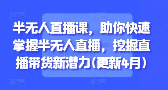 半无人直播课,助你快速掌握半无人直播,挖掘直播带货新潜力(更新9月)-极客网创
