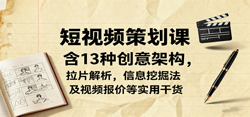 短视频策划课,含13种创意架构,拉片解析,信息挖掘法及视频报价等实用干货-极客网创