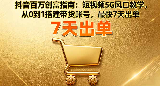 抖音百万创富指南：短视频5G风口教学，从0到1搭建带货账号，最快7天出单-极客网创