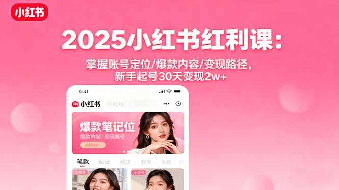 2025小红书红利课:掌握账号定位/爆款内容/变现路径,新手起号30天变现2w+-极客网创