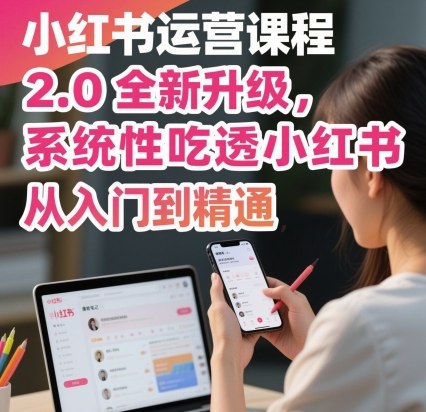 小红书运营课程2.0全新升级,从入门到精通,系统性吃透小红书-极客网创