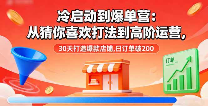 (16177期)冷启动到爆单营:从猜你喜欢打法到高阶运营,30天打造爆款店铺,日订单破200-极客网创