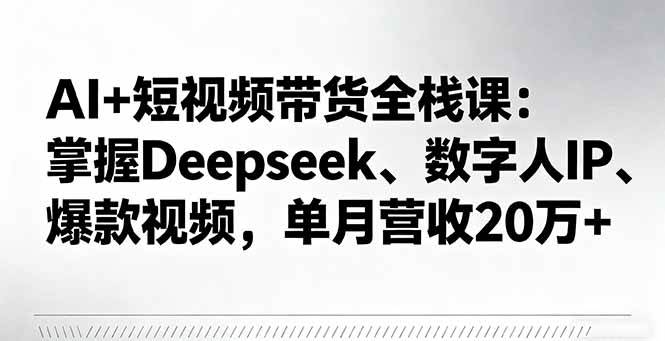（16180期）AI+短视频带货全栈课：掌握Deepseek、数字人IP、爆款视频，单月营收20万+-极客网创