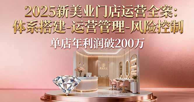 2025新美业门店运营全案:体系搭建-运营管理-风险控制,单店年利润破200万-极客网创