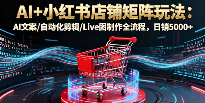 AI+小红书店铺矩阵玩法:AI文案/自动化剪辑/Live图制作全流程,日销5000+-极客网创