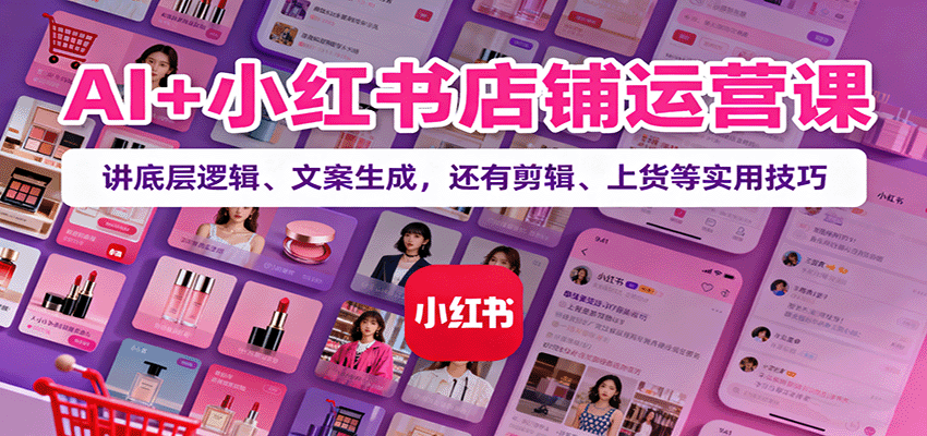 AI+小红书店铺运营课:讲底层逻辑、文案生成,还有剪辑、上货等实用技巧-极客网创