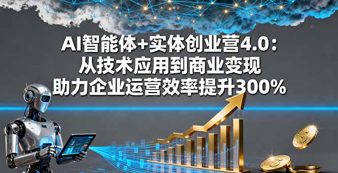AI智能体+实体创业营4.0:从技术应用到商业变现 助力企业运营效率提升300%-极客网创