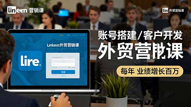 LinkedIn外贸营销课：账号搭建/客户开发/成交转化，年业绩增长百万+-极客网创