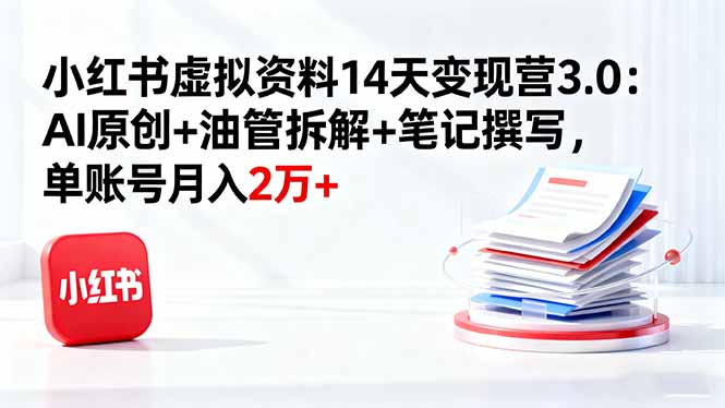 小红书虚拟资料14天变现营3.0:AI原创+油管拆解+笔记撰写,单账号月入2万+-极客网创