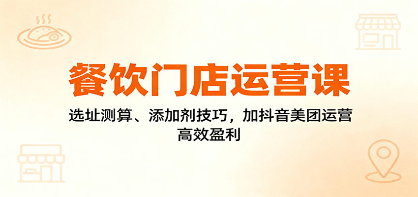 餐饮门店运营课:选址测算、添加剂技巧,加抖音美团运营,高效盈利-极客网创