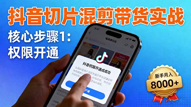 抖音切片混剪带货实战:权限开通、商品挂车、混剪手法,新手月入8000+-极客网创