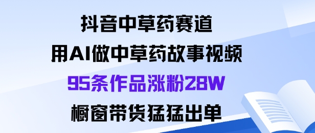 抖音中草药赛道,用Al做中草药故事视频95条作品涨粉28W,橱窗带货猛出单-极客网创