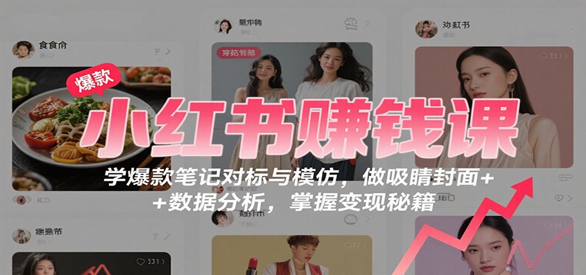 小红书赚钱课:学爆款笔记对标与模仿,做吸睛封面 + 数据分析,掌握变现秘籍-极客网创