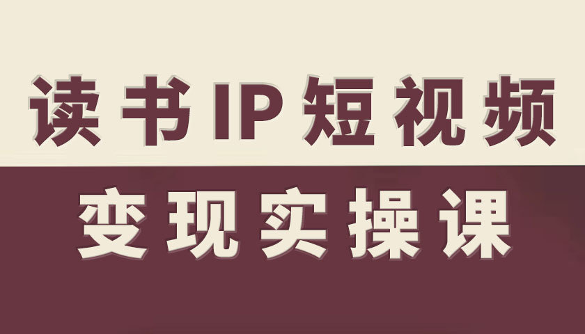 读书IP短视频变现实操课,读书IP赛道变现指南-极客网创