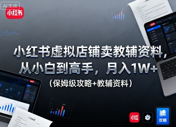小红书虚拟店铺卖教辅资料,从小白到高手,月入1W+(保姆级攻略+教辅资料)-极客网创