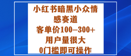 小红书暗黑小众情感赛道，客单价100-300+用户量很大，0门槛即可操作-极客网创