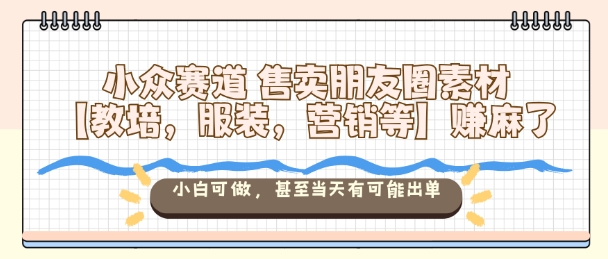 小众赛道售卖朋友圈素材【教培,服装,营销等】賺麻了,小白可做,甚至当天有可能出单-极客网创