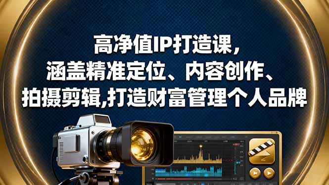 高净值IP打造课,涵盖精准定位、内容创作、拍摄剪辑,打造财富管理个人品牌-极客网创