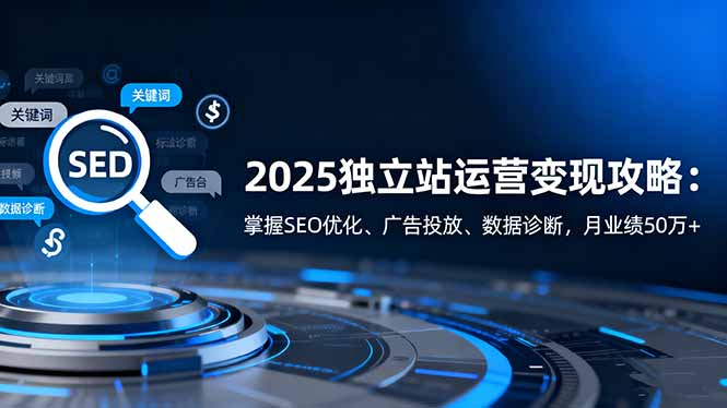 2025独立站运营变现攻略:掌握SEO优化、广告投放、数据诊断,月业绩50万+-极客网创