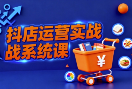 抖音小店全流程实操课,助创业者商家系统掌握抖店运营精髓-极客网创