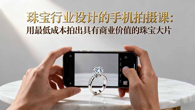 珠宝行业设计的手机拍摄课:用最低成本拍出具有商业价值的珠宝大片!-极客网创