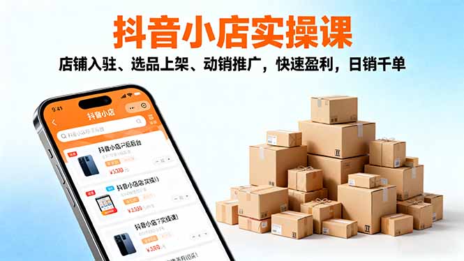 2025抖音小店实操课,店铺入驻、选品上架、动销推广,快速盈利,日销千单-极客网创