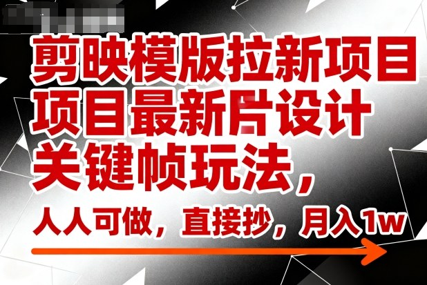 剪映模版拉新项目最新图片设计关键帧玩法,人人可做,直接抄,月入1w+-极客网创