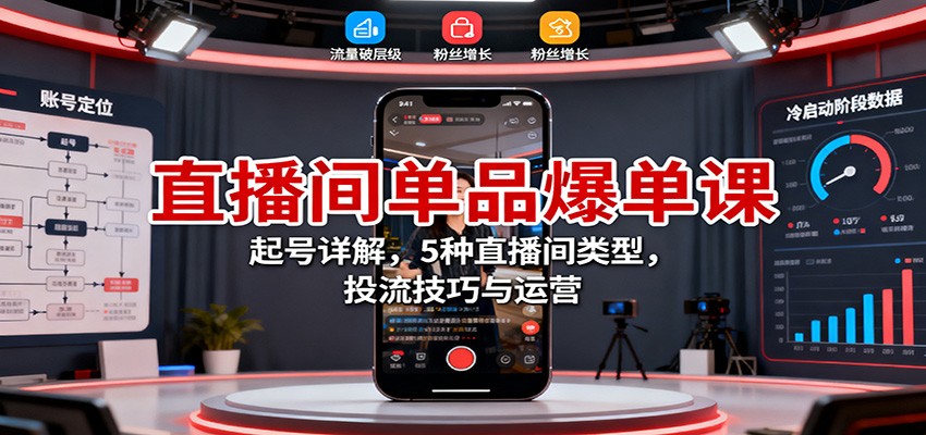 直播间单品爆单课:起号详解,5种直播间类型,投流技巧与运营-极客网创
