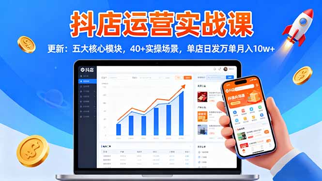 抖店运营实战课-更新:五大核心模块,40+实操场景,单店日发万单月入10w+-极客网创
