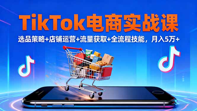 TikTok电商实战课10月,选品策略+店铺运营+流量获取+全流程技能,月入5万+-极客网创