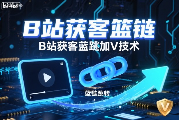 B站获客篮链跳转加V技术，B站获客蓝链跳转技术-极客网创