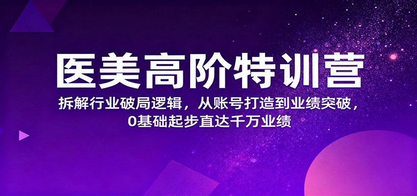 医美高阶特训营，拆解行业破局逻辑，从账号打造到业绩突破，0基础起步直达千万业绩-极客网创