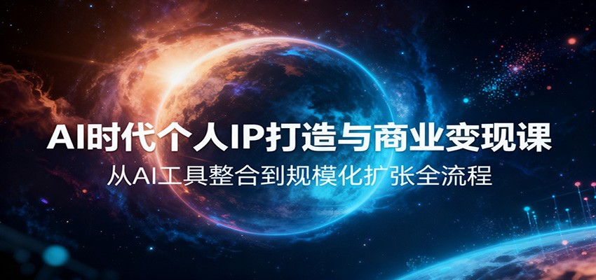AI时代个人IP打造与商业变现课，从AI工具整合到规模化扩张全流程-极客网创