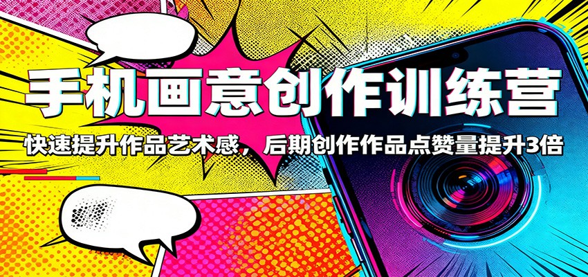 手机画意创作训练营:快速提升作品艺术感,后期创作作品点赞量提升3倍-极客网创