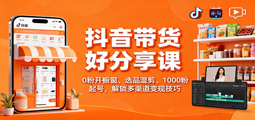 抖音带货好物分享课:0粉开橱窗、选品混剪、1000粉起号,解锁多渠道变现技巧-极客网创