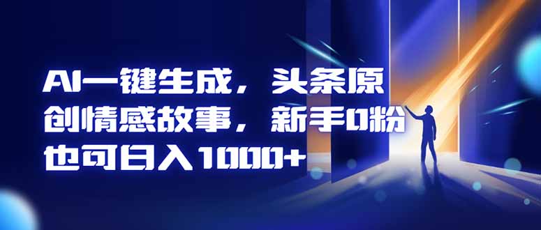 AI一键生成,头条原创情感故事,新手0粉也可日入1000+-极客网创