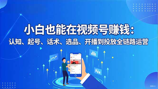小白也能在视频号赚钱：认知、起号、话术、选品、开播到投放全链路运营-极客网创
