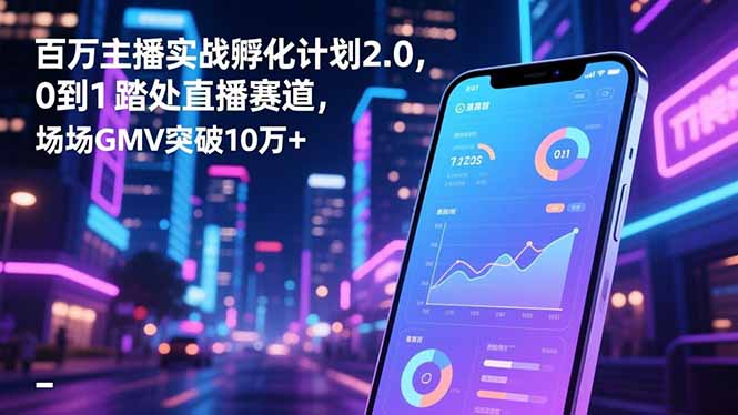 百万主播实战孵化计划2.0，0到1踏入直播赛道，场均GMV突破10万+-极客网创
