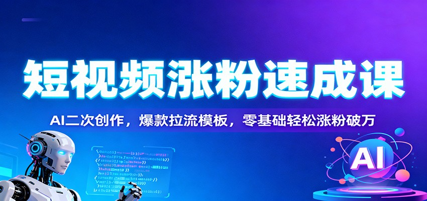 短视频涨粉速成课:AI二次创作,爆款拉流模板,零基础轻松涨粉破万-极客网创