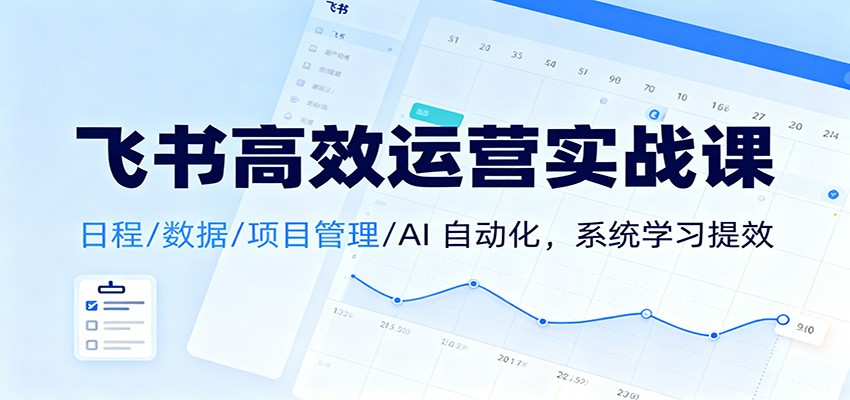 飞书高效运营实战课：日程/数据/项目管理/AI 自动化，系统学习提效-极客网创