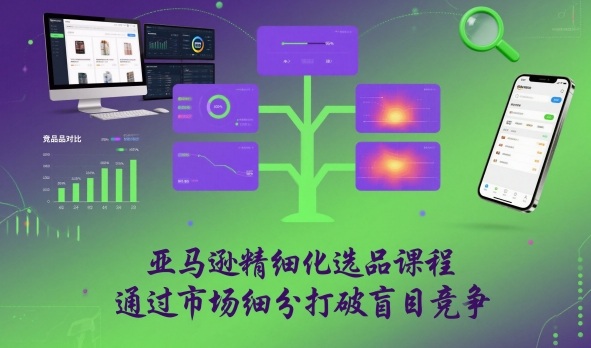 亚马逊精细化选品课程,通过市场细分打破盲目竞争-极客网创